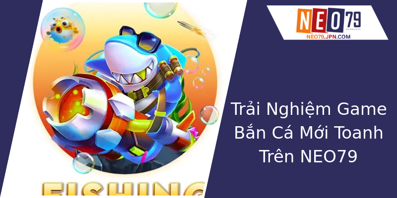 Trải Nghiệm Game Bắn Cá Mới Toanh Trên NEO79 Trải Nghiệm Game Bắn Cá Mới Toanh Trên NEO79