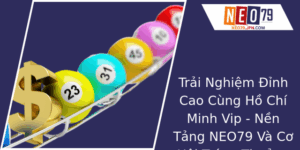 Trải Nghiệm Hồ Chí Minh Vip - Nền Tảng NEO79 Và Cơ Hội Trúng Thưởng Xổ Số Đặc Sắc 8 Trai Nghiem Inh Cao Cung Ho Chi Minh Vip Nen Tang Neo79 Va Co Hoi Trung Thuong Xo So Ac Sac